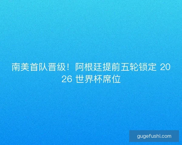 南美首队晋级！阿根廷提前五轮锁定 2026 世界杯席位