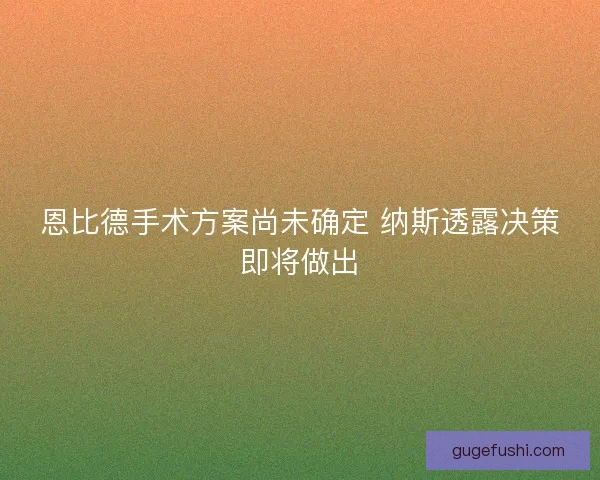 恩比德手术方案尚未确定 纳斯透露决策即将做出