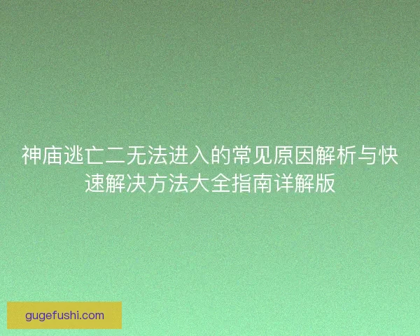 神庙逃亡二无法进入的常见原因解析与快速解决方法大全指南详解版