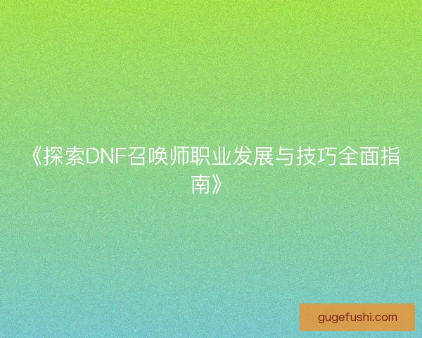 《探索DNF召唤师职业发展与技巧全面指南》