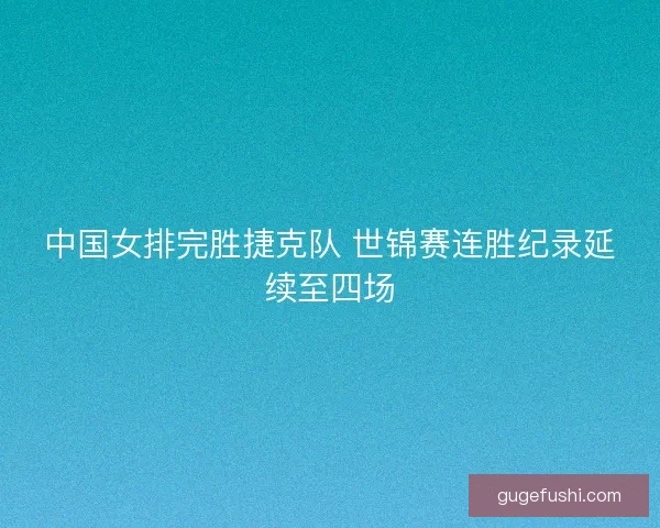 中国女排完胜捷克队 世锦赛连胜纪录延续至四场