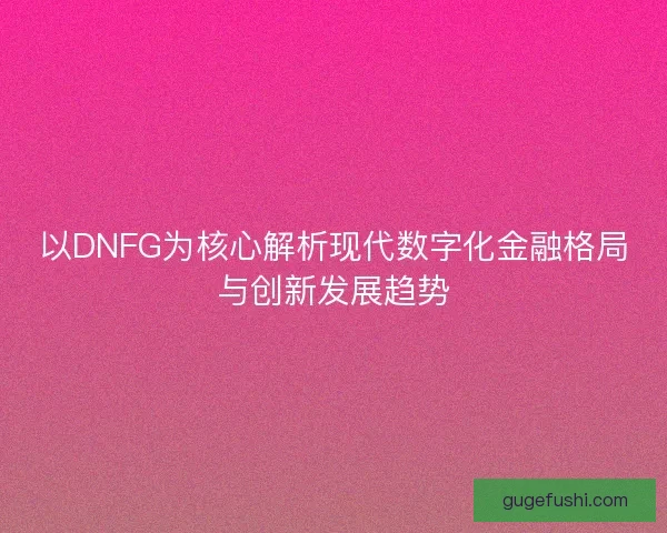 以DNFG为核心解析现代数字化金融格局与创新发展趋势