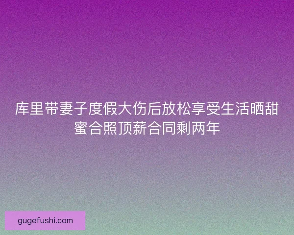 库里带妻子度假大伤后放松享受生活晒甜蜜合照顶薪合同剩两年