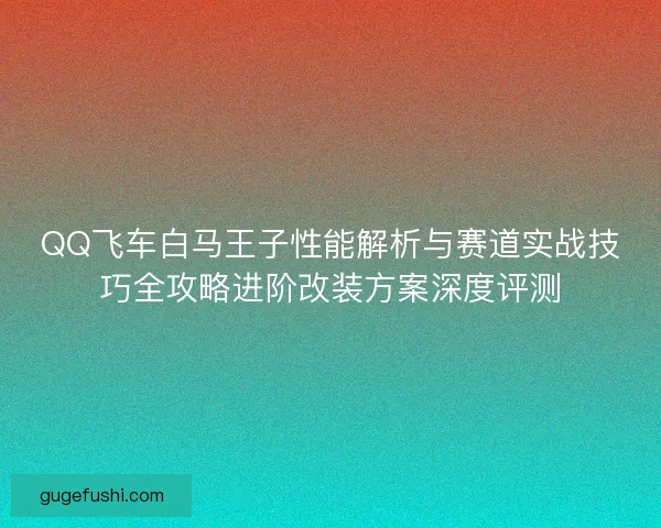 QQ飞车白马王子性能解析与赛道实战技巧全攻略进阶改装方案深度评测