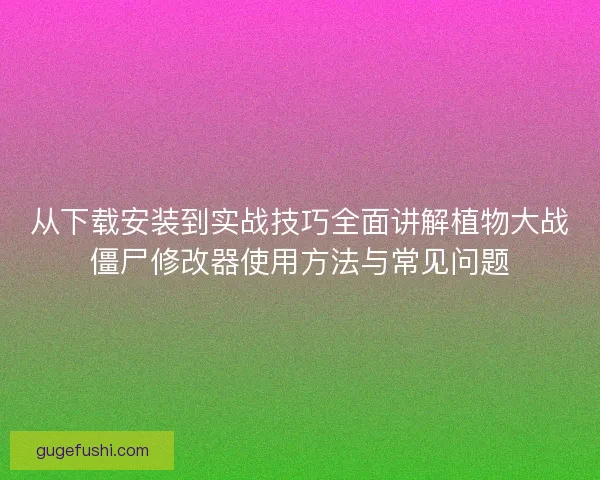 从下载安装到实战技巧全面讲解植物大战僵尸修改器使用方法与常见问题