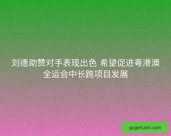 刘德助赞对手表现出色 希望促进粤港澳全运会中长跑项目发展