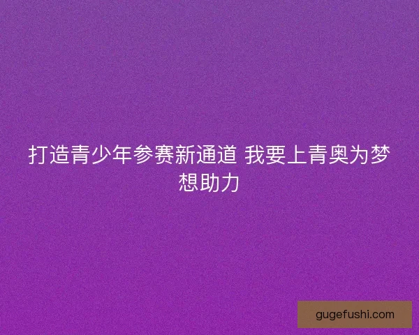 打造青少年参赛新通道 我要上青奥为梦想助力