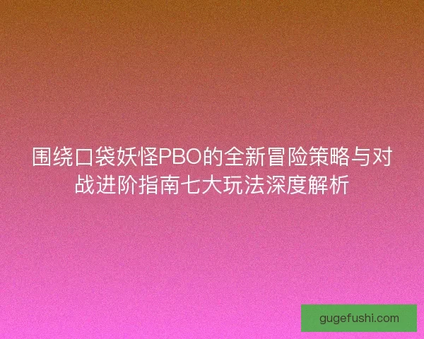 围绕口袋妖怪PBO的全新冒险策略与对战进阶指南七大玩法深度解析