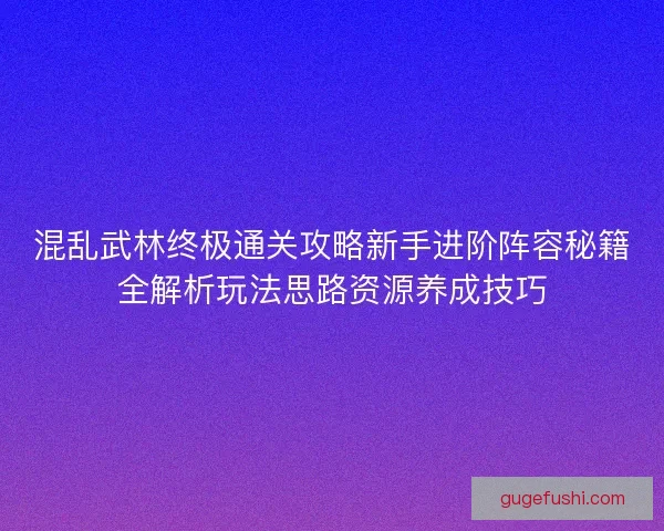 混乱武林终极通关攻略新手进阶阵容秘籍全解析玩法思路资源养成技巧