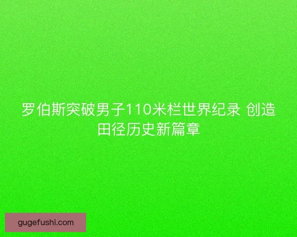罗伯斯突破男子110米栏世界纪录 创造田径历史新篇章