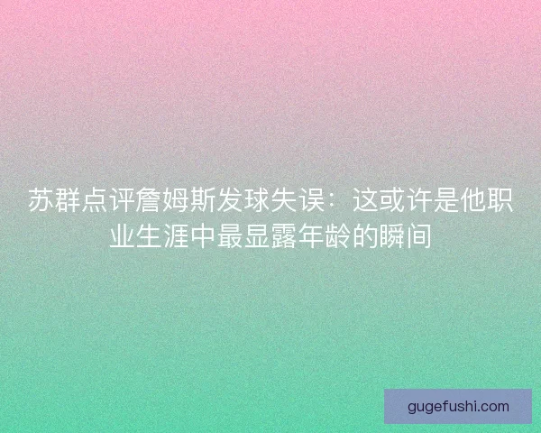 苏群点评詹姆斯发球失误：这或许是他职业生涯中最显露年龄的瞬间
