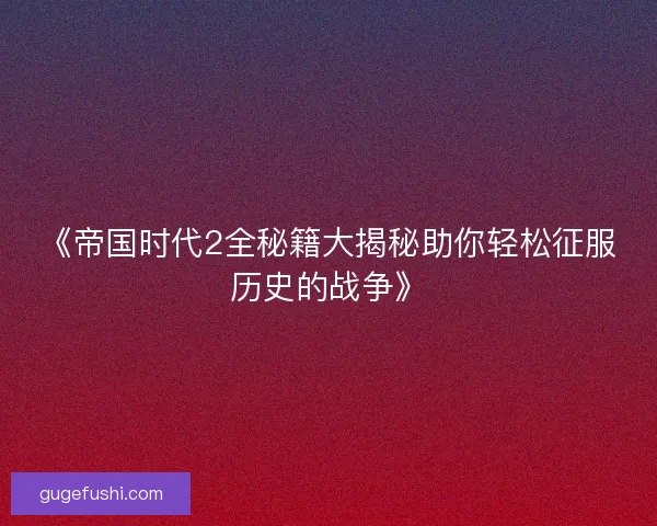 《帝国时代2全秘籍大揭秘助你轻松征服历史的战争》