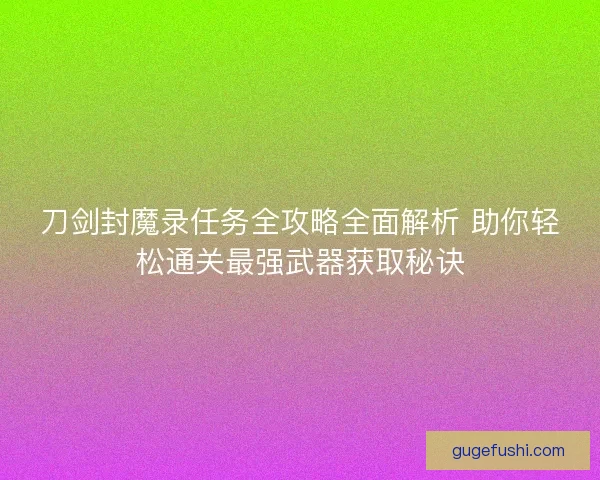 刀剑封魔录任务全攻略全面解析 助你轻松通关最强武器获取秘诀